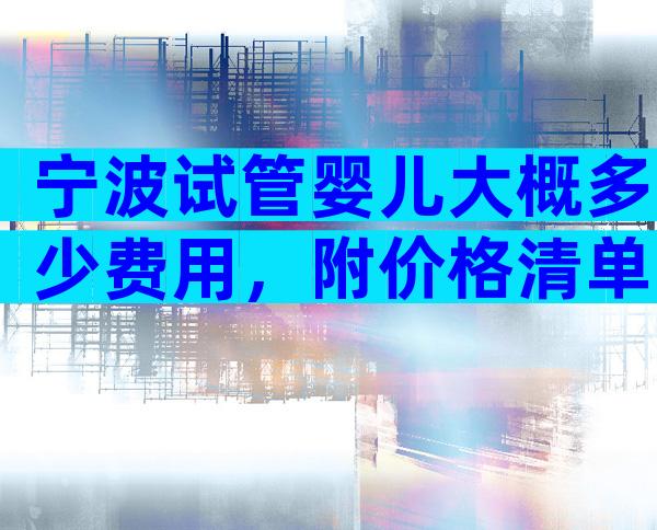 宁波试管婴儿大概多少费用，附价格清单