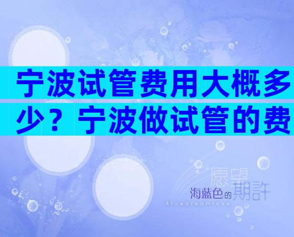 宁波试管费用大概多少？宁波做试管的费用