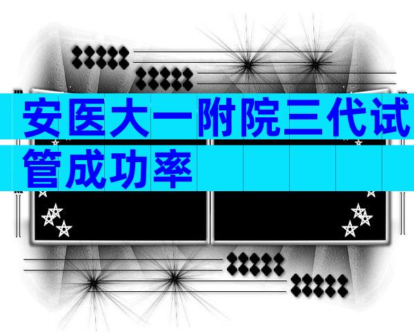 安医大一附院三代试管成功率