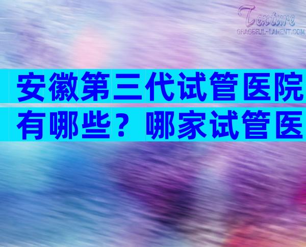 安徽第三代试管医院有哪些？哪家试管医院比较好