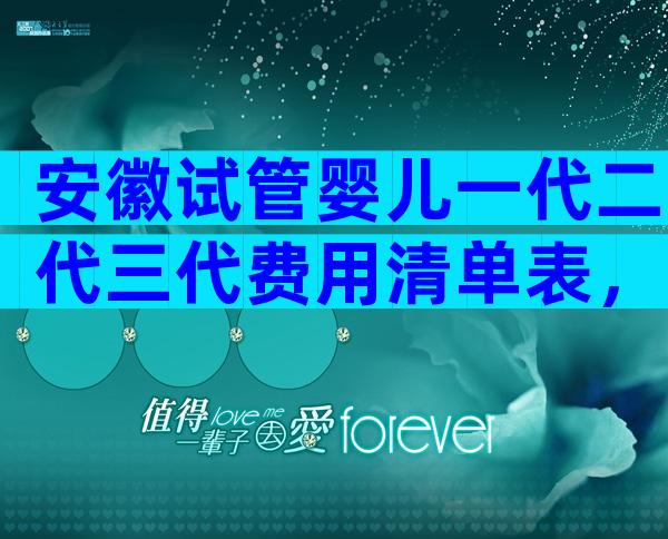 安徽试管婴儿一代二代三代费用清单表，开展了哪些技术