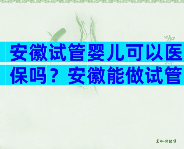 安徽试管婴儿可以医保吗？安徽能做试管的医院