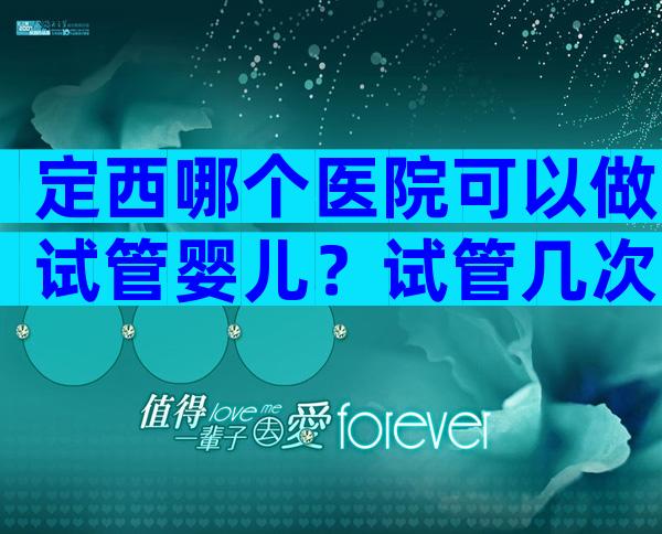 定西哪个医院可以做试管婴儿？试管几次能成功