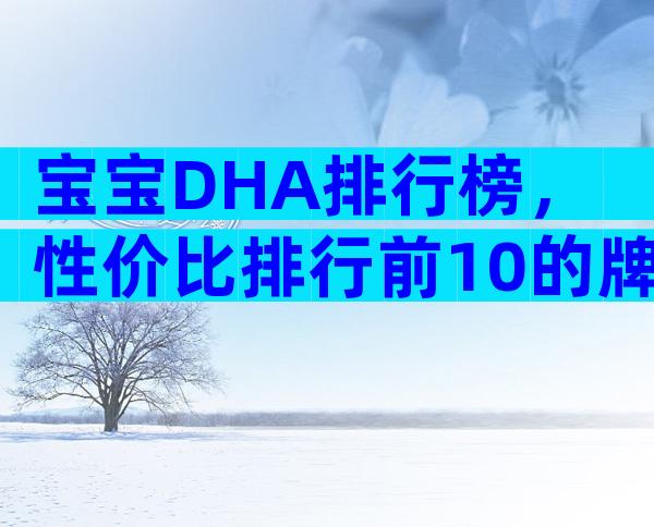 宝宝DHA排行榜，性价比排行前10的牌子出炉