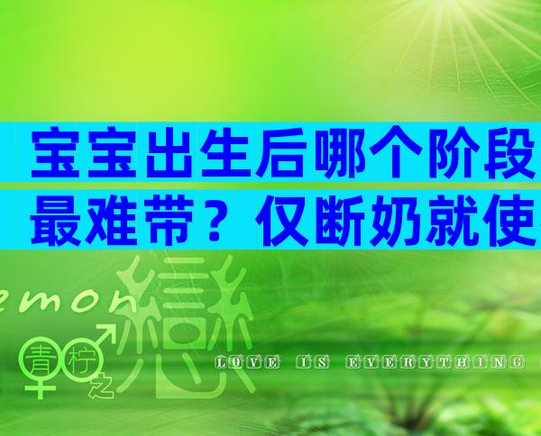 宝宝出生后哪个阶段最难带？仅断奶就使得千万宝妈破防