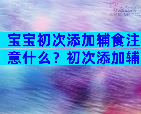 宝宝初次添加辅食注意什么？初次添加辅食注意事项