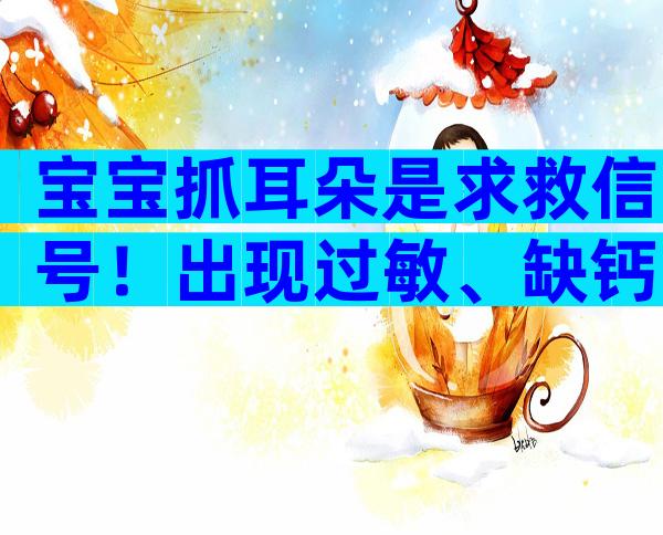 宝宝抓耳朵是求救信号！出现过敏、缺钙要及时解决