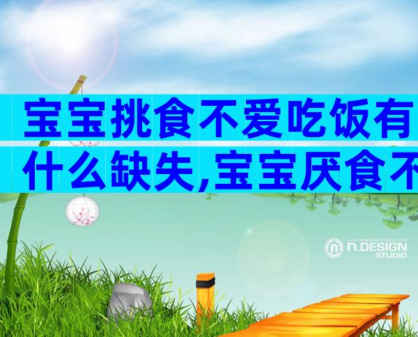 宝宝挑食不爱吃饭有什么缺失,宝宝厌食不爱吃饭调理有用吗