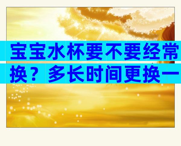 宝宝水杯要不要经常换？多长时间更换一次有讲究