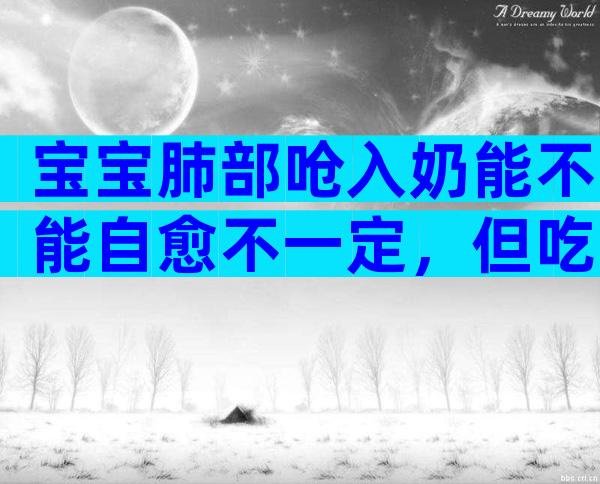 宝宝肺部呛入奶能不能自愈不一定，但吃鱼肝油确有好处