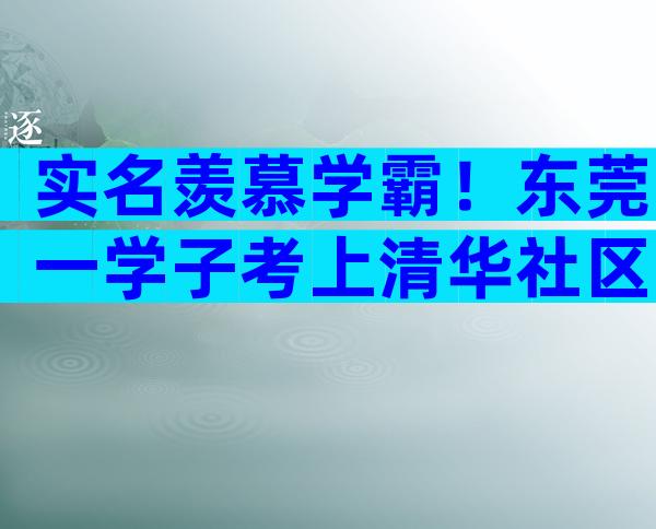 实名羡慕学霸！东莞一学子考上清华社区奖励20万