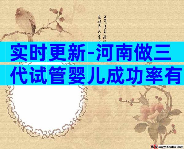 实时更新-河南做三代试管婴儿成功率有多高？如何提高成功率？