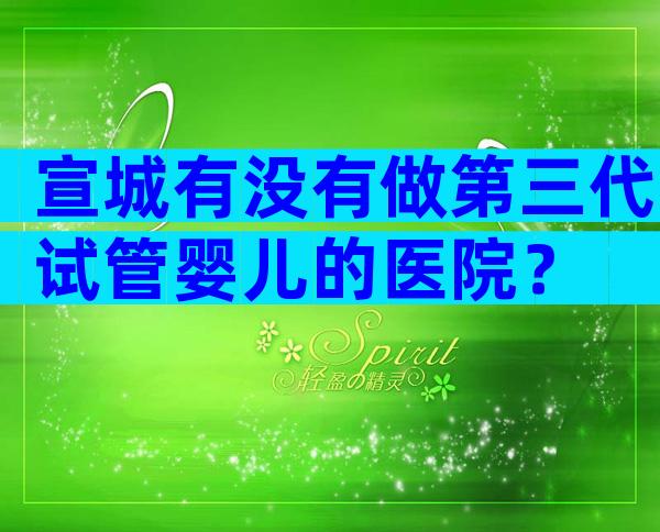 宣城有没有做第三代试管婴儿的医院？