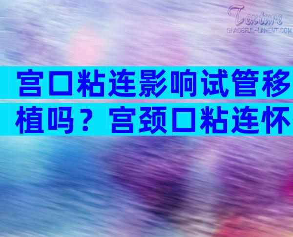 宫口粘连影响试管移植吗？宫颈口粘连怀孕了会流产吗？