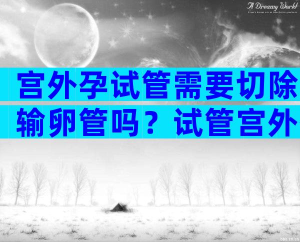 宫外孕试管需要切除输卵管吗？试管宫外孕需要做手术吗？