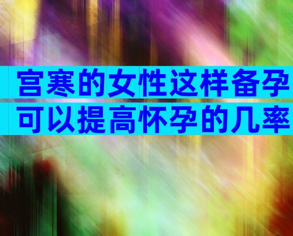 宫寒的女性这样备孕可以提高怀孕的几率.