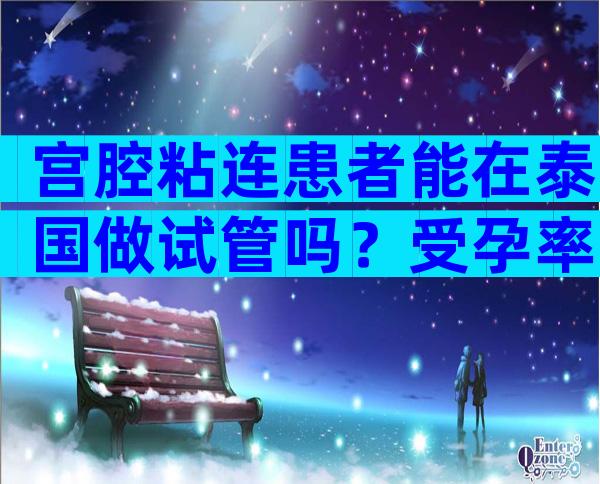 宫腔粘连患者能在泰国做试管吗？受孕率高吗？