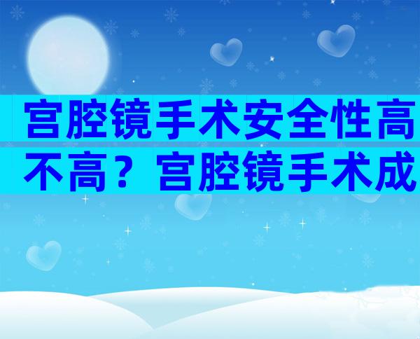 宫腔镜手术安全性高不高？宫腔镜手术成功率与风险怎么样？