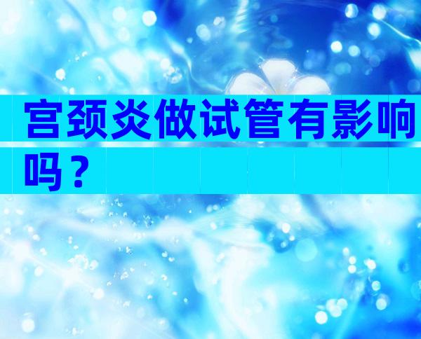 宫颈炎做试管有影响吗？