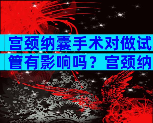 宫颈纳囊手术对做试管有影响吗？宫颈纳囊能做试管吗？