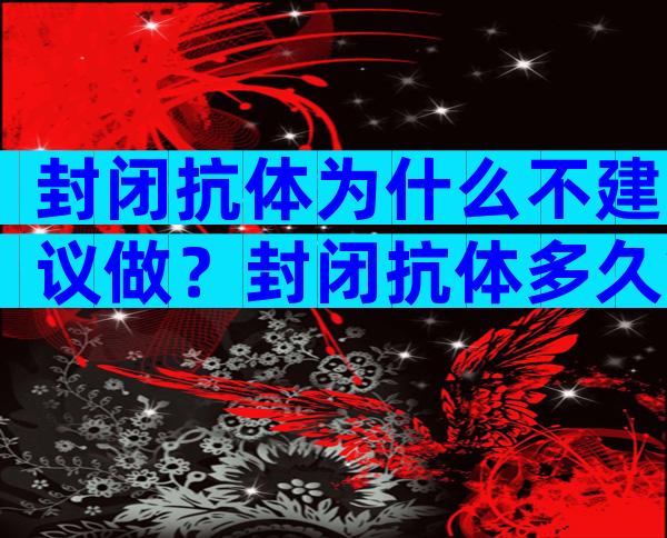 封闭抗体为什么不建议做？封闭抗体多久拿结果？