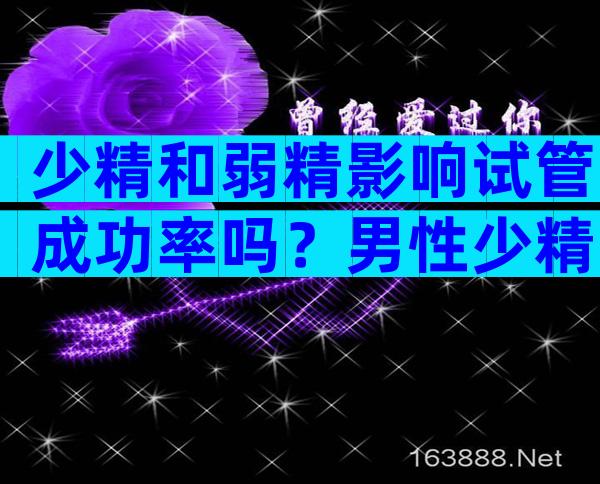 少精和弱精影响试管成功率吗？男性少精弱精可以做试管吗