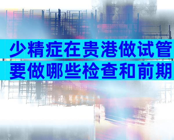 少精症在贵港做试管要做哪些检查和前期准备