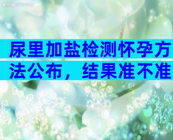 尿里加盐检测怀孕方法公布，结果准不准试试才知道！