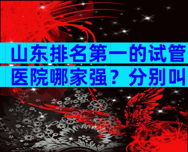 山东排名第一的试管医院哪家强？分别叫什么名字