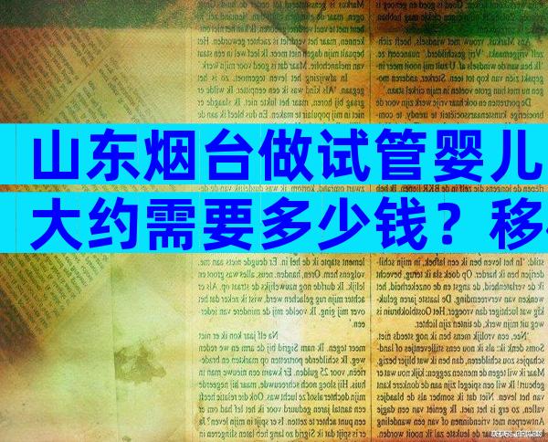 山东烟台做试管婴儿大约需要多少钱？移植一次费用贵吗？