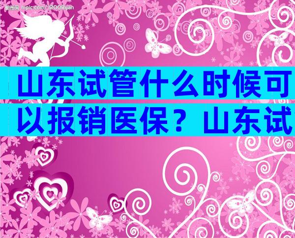 山东试管什么时候可以报销医保？山东试管什么时候可以报销医保了？