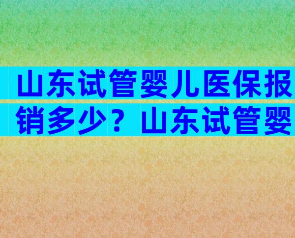 山东试管婴儿医保报销多少？山东试管婴儿费用