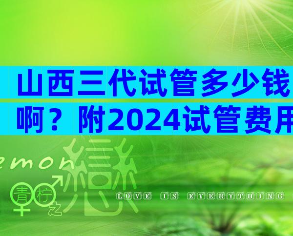 山西三代试管多少钱啊？附2024试管费用详细