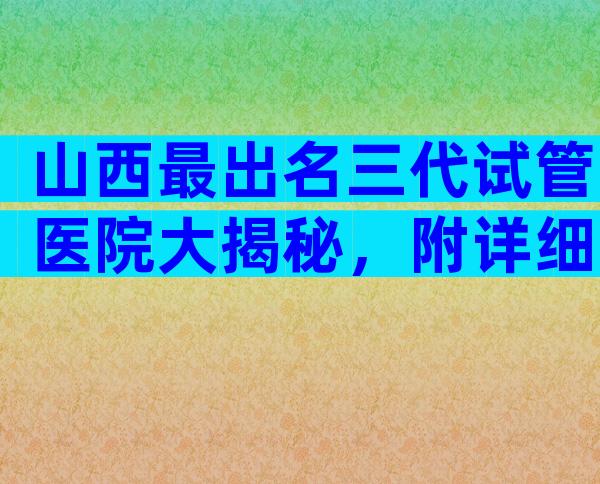 山西最出名三代试管医院大揭秘，附详细试管介绍