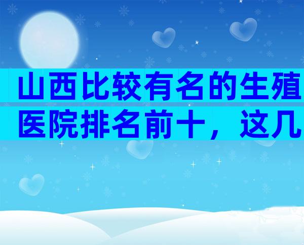 山西比较有名的生殖医院排名前十，这几家能做三代试管