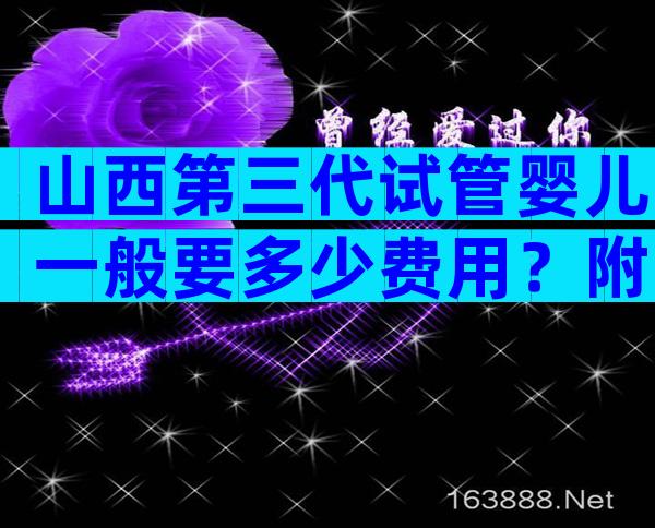 山西第三代试管婴儿一般要多少费用？附高龄生子流程费用解读