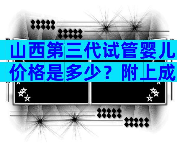 山西第三代试管婴儿价格是多少？附上成功率和费用明细