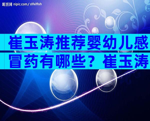 崔玉涛推荐婴幼儿感冒药有哪些？崔玉涛推荐儿童常备感冒药