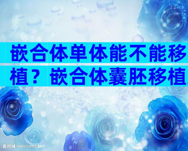 嵌合体单体能不能移植？嵌合体囊胚移植后能不能成为健康胎儿？