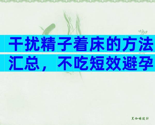 干扰精子着床的方法汇总，不吃短效避孕药怎么做答案来了