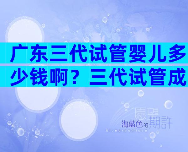 广东三代试管婴儿多少钱啊？三代试管成功概率