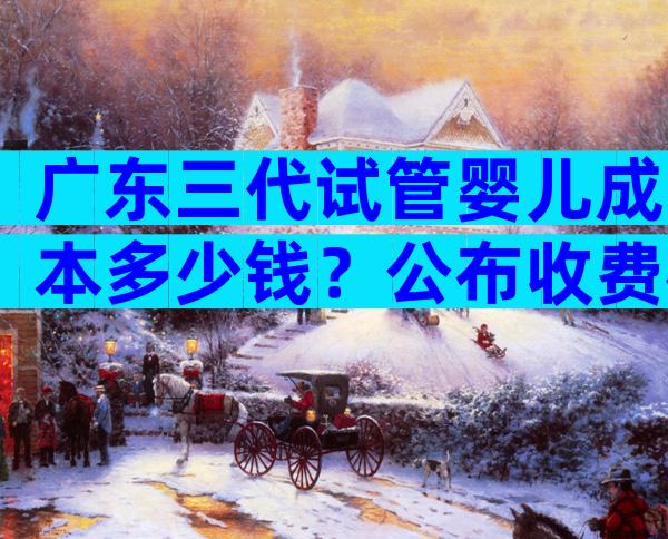 广东三代试管婴儿成本多少钱？公布收费标准