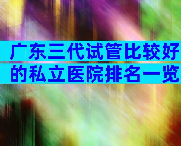 广东三代试管比较好的私立医院排名一览！