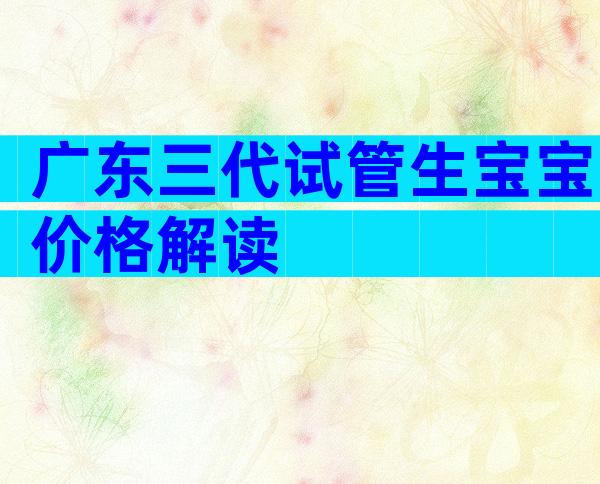 广东三代试管生宝宝价格解读