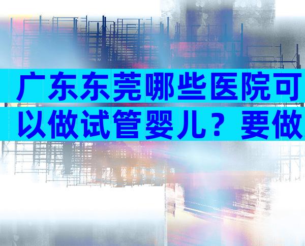 广东东莞哪些医院可以做试管婴儿？要做好哪些准备？