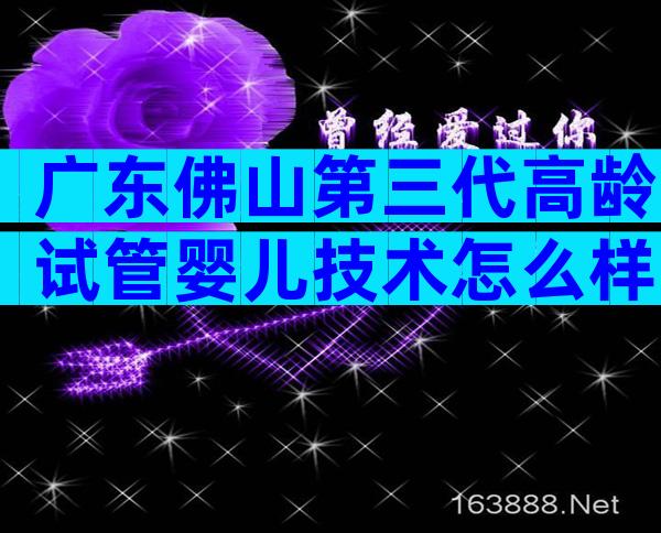 广东佛山第三代高龄试管婴儿技术怎么样？