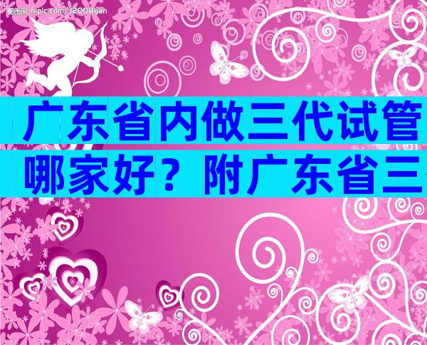 广东省内做三代试管哪家好？附广东省三代试管名单