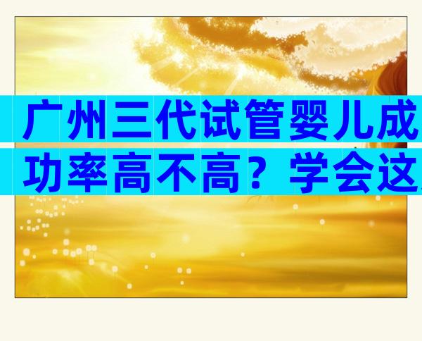 广州三代试管婴儿成功率高不高？学会这几招提高成功率