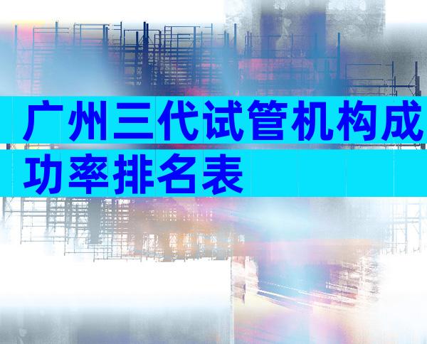 广州三代试管机构成功率排名表