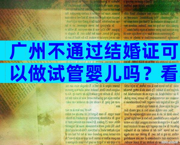 广州不通过结婚证可以做试管婴儿吗？看看哪些机构支持